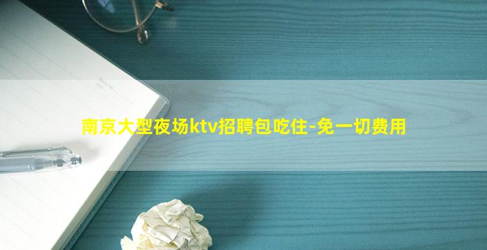 南京大型夜场ktv招聘包吃住-免一切费用
